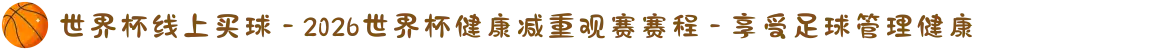 世界杯线上买球 - 2026世界杯健康减重观赛赛程 - 享受足球管理健康
